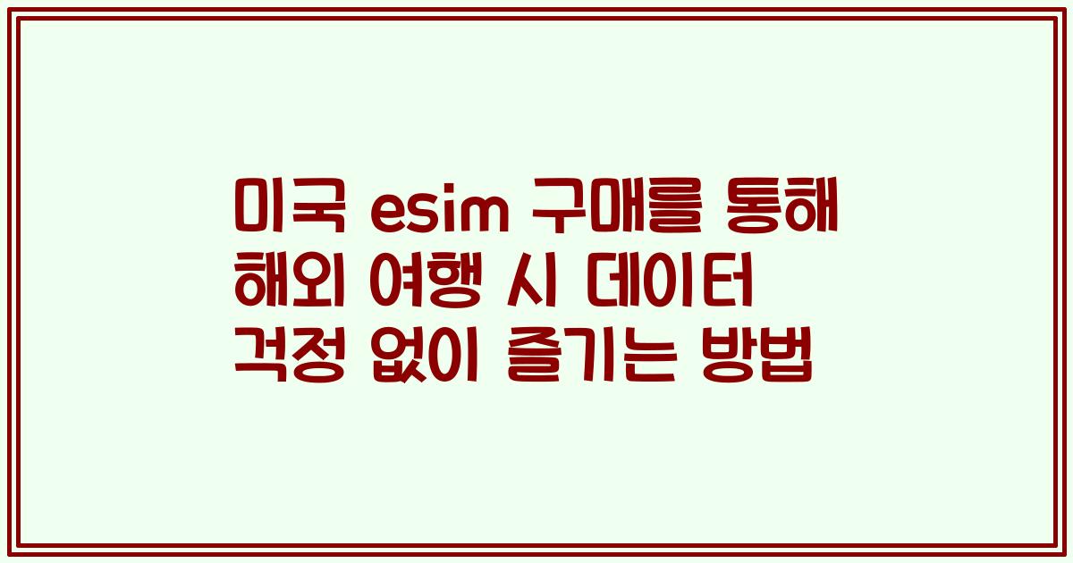 미국 esim 구매를 통해 해외 여행 시 데이터 걱정 없이 즐기는 방법