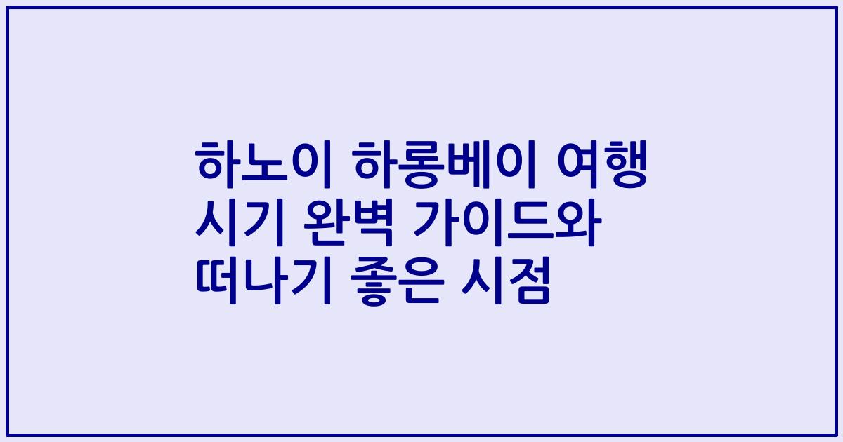 하노이 하롱베이 여행 시기 완벽 가이드와 떠나기 좋은 시점