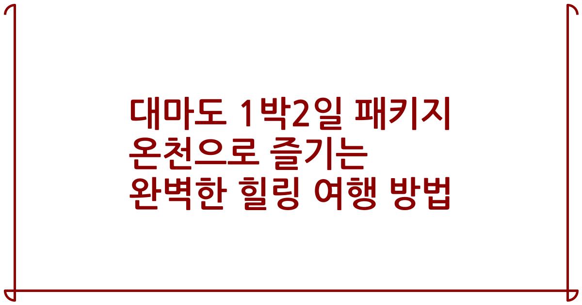 대마도 1박2일 패키지 온천으로 즐기는 완벽한 힐링 여행 방법