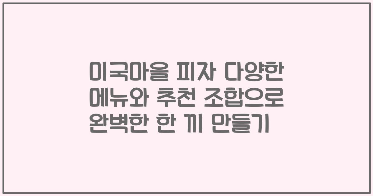 미국마을 피자 다양한 메뉴와 추천 조합으로 완벽한 한 끼 만들기