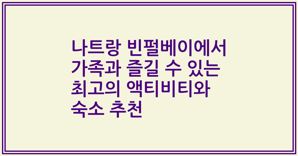 나트랑 빈펄베이에서 가족과 즐길 수 있는 최고의 액티비티와 숙소 추천