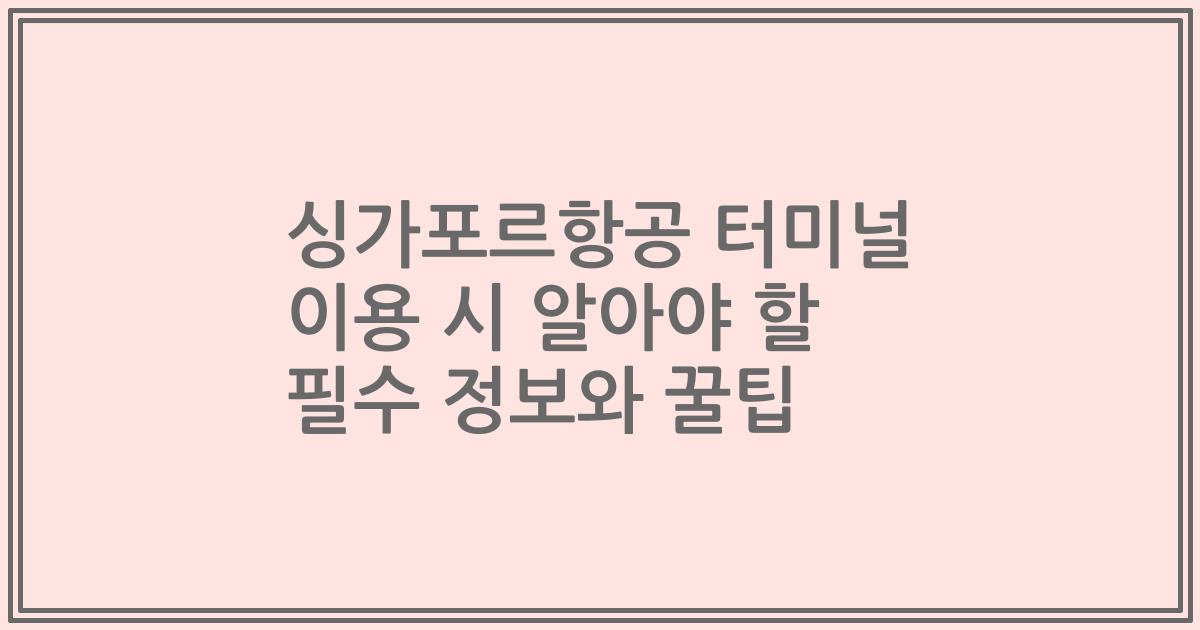 싱가포르항공 터미널 이용 시 알아야 할 필수 정보와 꿀팁