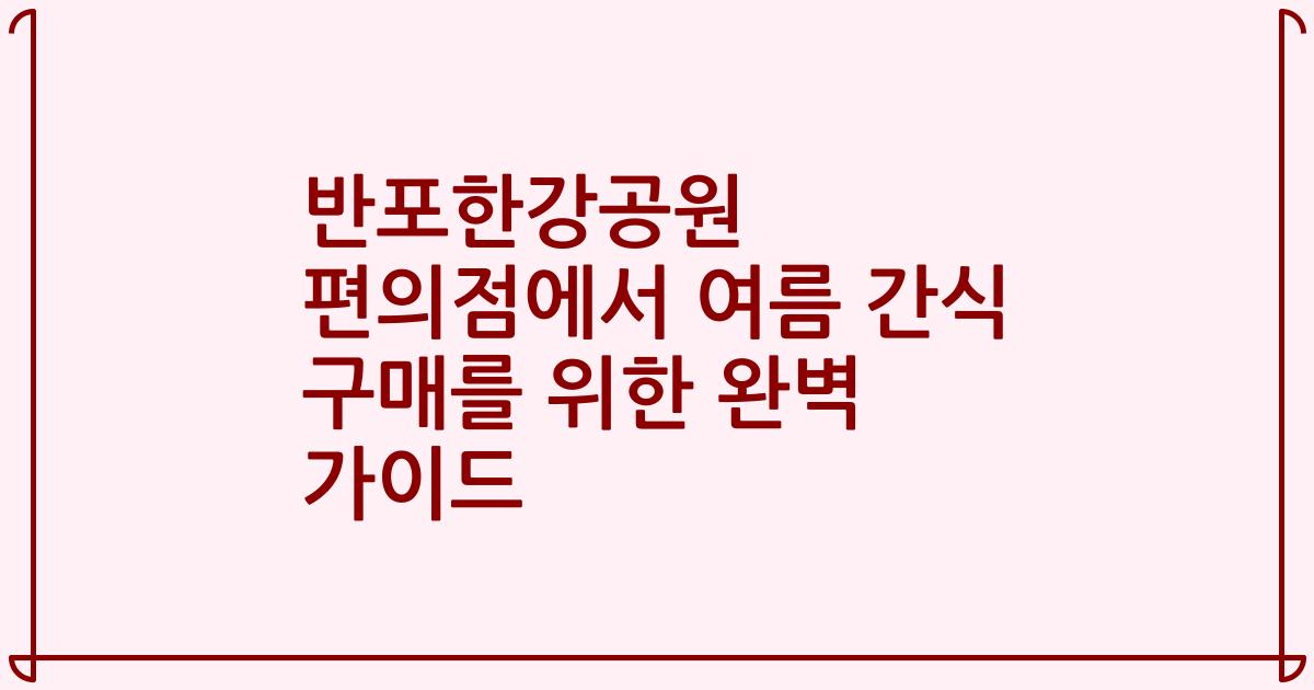 반포한강공원 편의점에서 여름 간식 구매를 위한 완벽 가이드