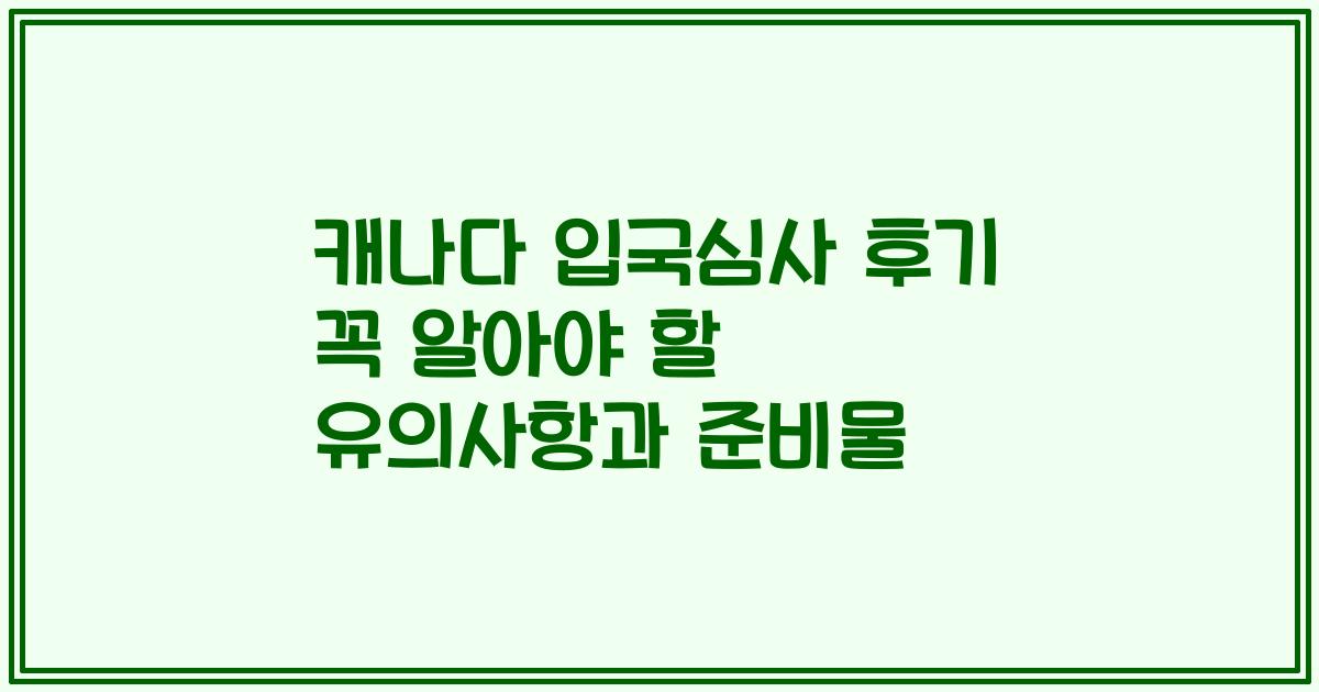 캐나다 입국심사 후기 꼭 알아야 할 유의사항과 준비물