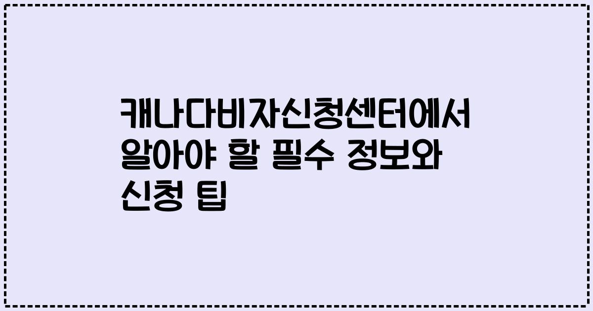 캐나다비자신청센터에서 알아야 할 필수 정보와 신청 팁