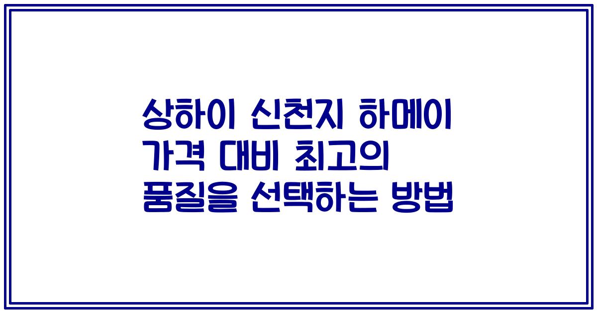 상하이 신천지 하메이 가격 대비 최고의 품질을 선택하는 방법