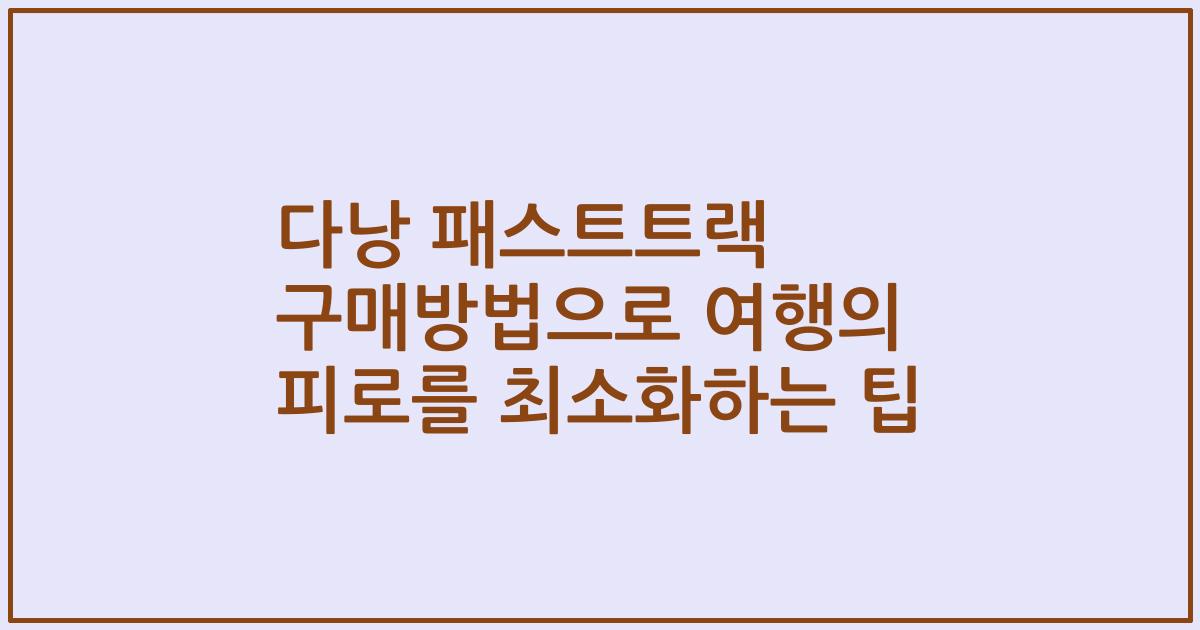 다낭 패스트트랙 구매방법으로 여행의 피로를 최소화하는 팁