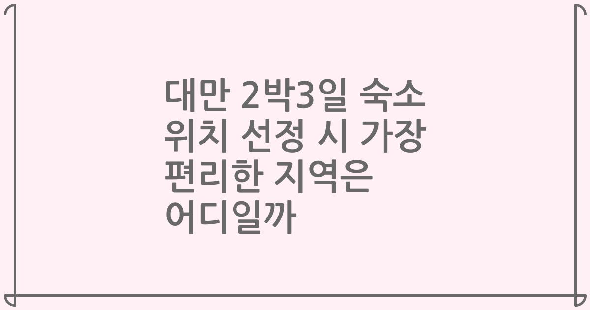 대만 2박3일 숙소 위치 선정 시 가장 편리한 지역은 어디일까