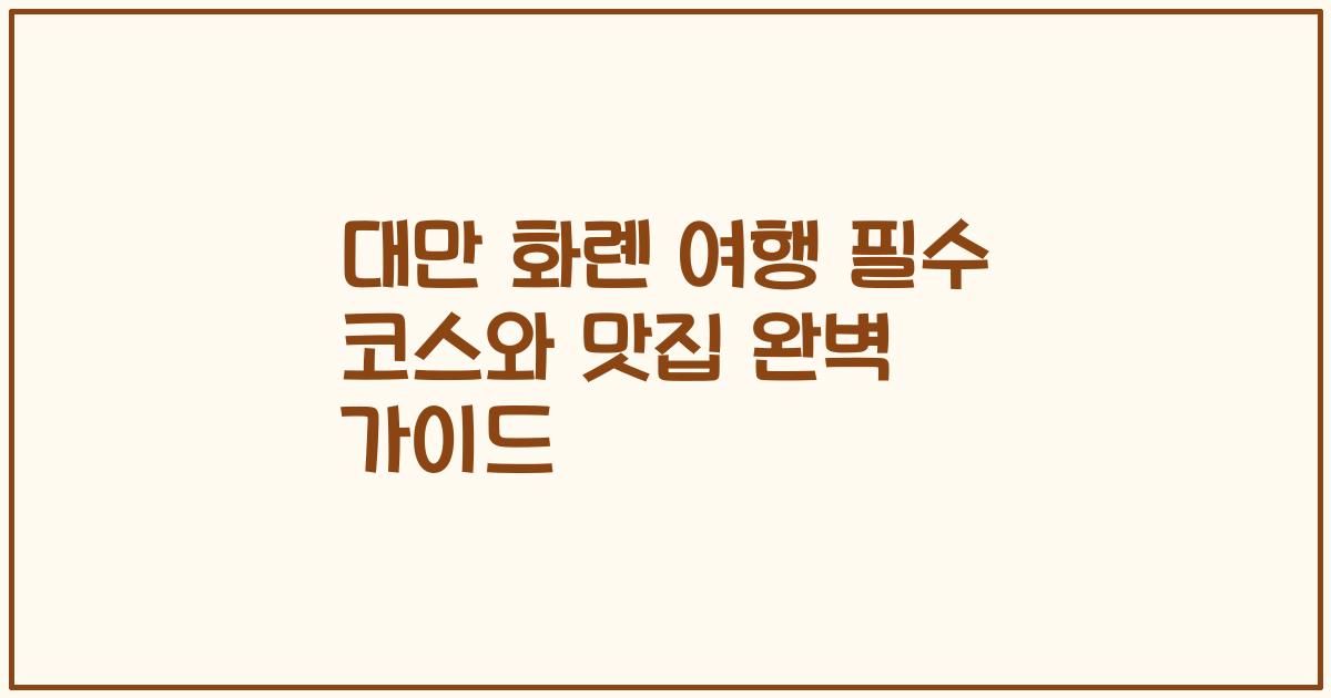 대만 화롄 여행 필수 코스와 맛집 완벽 가이드