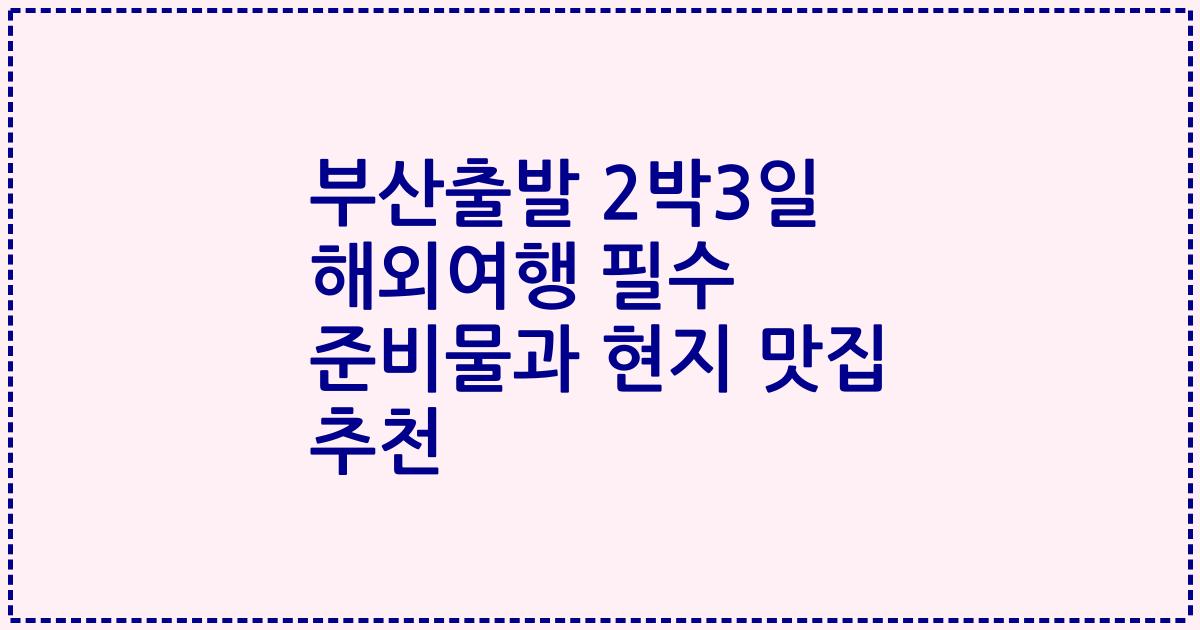부산출발 2박3일 해외여행 필수 준비물과 현지 맛집 추천