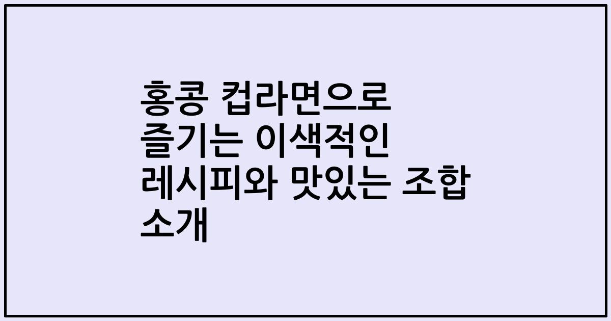 홍콩 컵라면으로 즐기는 이색적인 레시피와 맛있는 조합 소개