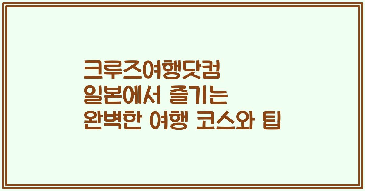 크루즈여행닷컴 일본에서 즐기는 완벽한 여행 코스와 팁